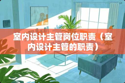 室内设计主管岗位职责（室内设计主管的职责）
