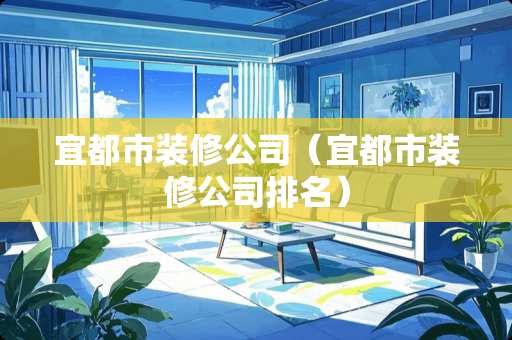 宜都市装修公司（宜都市装修公司排名）