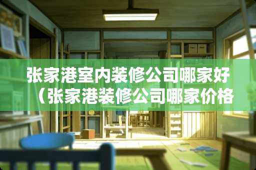 张家港室内装修公司哪家好（张家港装修公司哪家价格实惠）