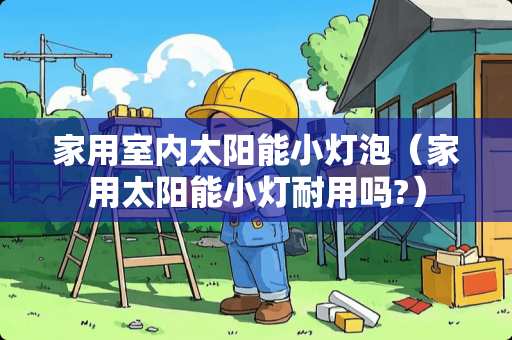 家用室内太阳能小灯泡（家用太阳能小灯耐用吗?）