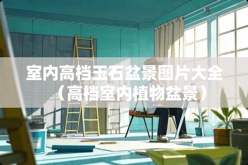室内高档玉石盆景图片大全（高档室内植物盆景）