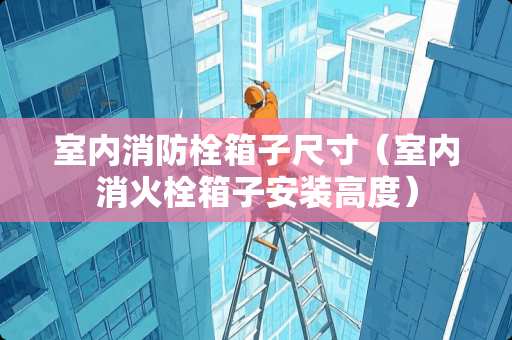 室内消防栓箱子尺寸（室内消火栓箱子安装高度）