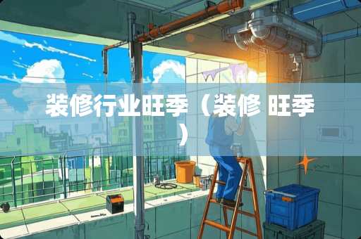 装修行业旺季（装修 旺季）