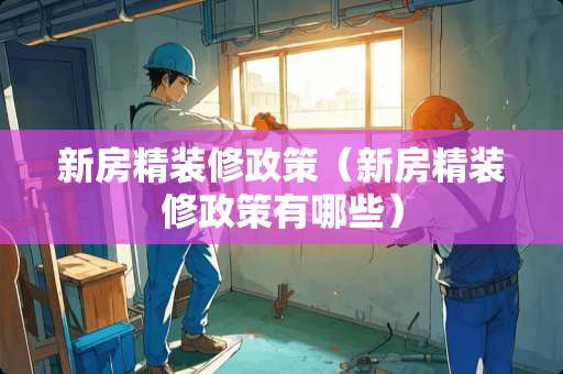 新房精装修政策（新房精装修政策有哪些）