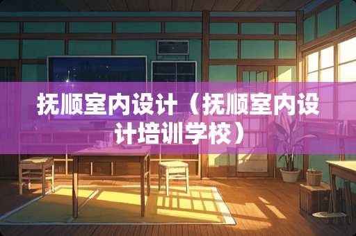 抚顺室内设计（抚顺室内设计培训学校）