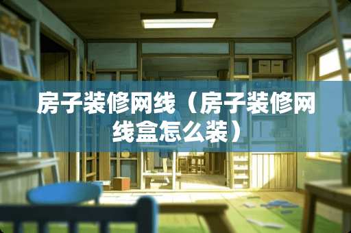 房子装修网线（房子装修网线盒怎么装）