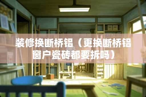 装修换断桥铝（更换断桥铝窗户瓷砖都要拆吗）