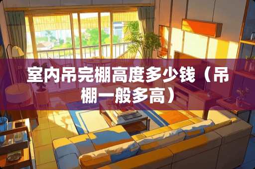 室内吊完棚高度多少钱（吊棚一般多高）