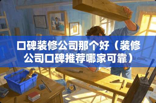 口碑装修公司那个好（装修公司口碑推荐哪家可靠）