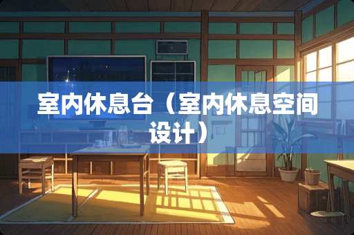 室内休息台（室内休息空间设计）