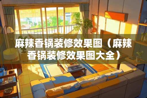 麻辣香锅装修效果图（麻辣香锅装修效果图大全）