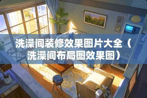 洗澡间装修效果图片大全（洗澡间布局图效果图）