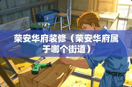 荣安华府装修（荣安华府属于哪个街道）
