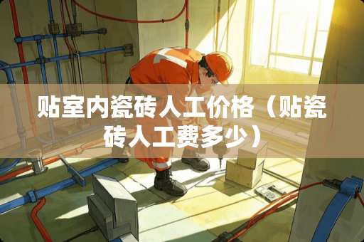 贴室内瓷砖人工价格（贴瓷砖人工费多少）
