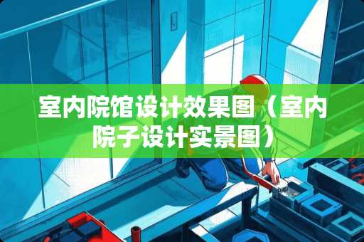 室内院馆设计效果图（室内院子设计实景图）