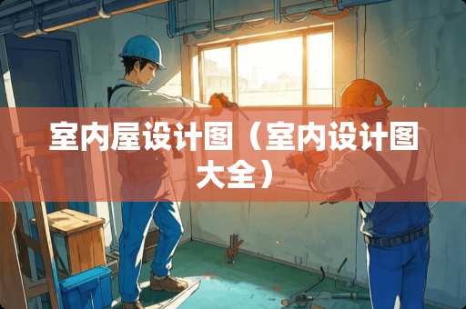 室内屋设计图（室内设计图大全）