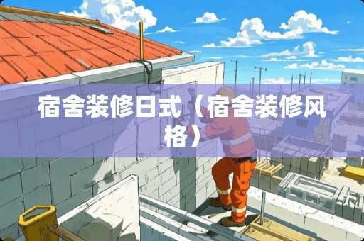 宿舍装修日式（宿舍装修风格）