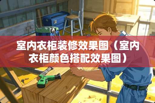 室内衣柜装修效果图（室内衣柜颜色搭配效果图）