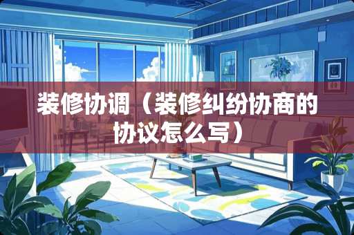 装修协调（装修纠纷协商的协议怎么写）