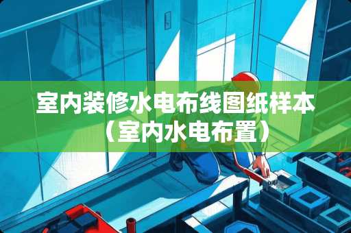 室内装修水电布线图纸样本（室内水电布置）