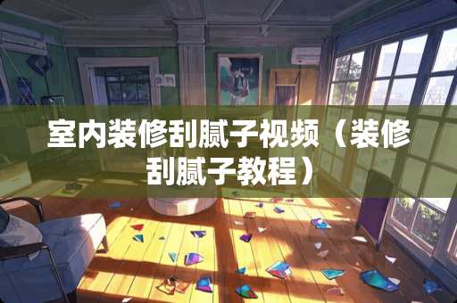 室内装修刮腻子视频（装修刮腻子教程）