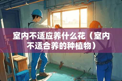 室内不适应养什么花（室内不适合养的种植物）