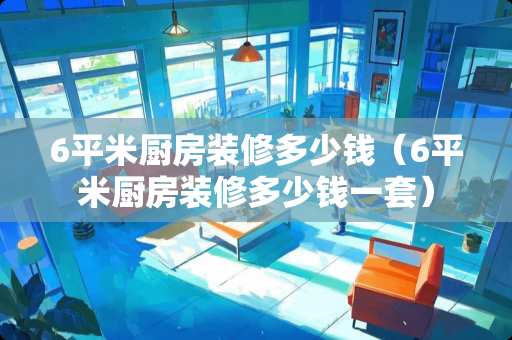 6平米厨房装修多少钱（6平米厨房装修多少钱一套）