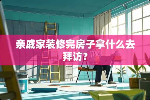 亲戚家装修完房子拿什么去拜访？