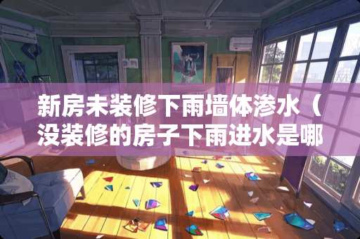新房未装修下雨墙体渗水（没装修的房子下雨进水是哪方责任）
