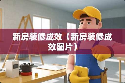 新房装修成效（新房装修成效图片）