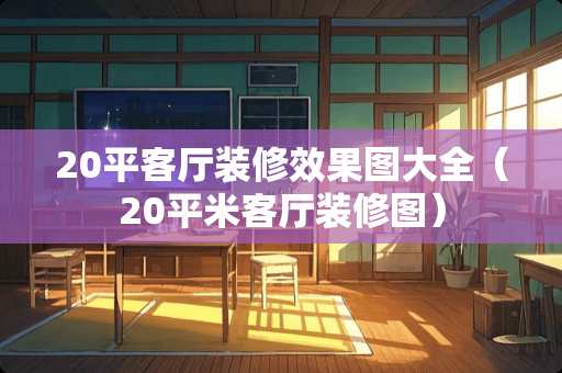 20平客厅装修效果图大全（20平米客厅装修图）