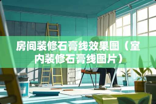 房间装修石膏线效果图（室内装修石膏线图片）