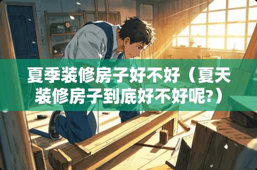 夏季装修房子好不好（夏天装修房子到底好不好呢?）