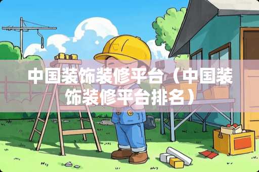 中国装饰装修平台（中国装饰装修平台排名）