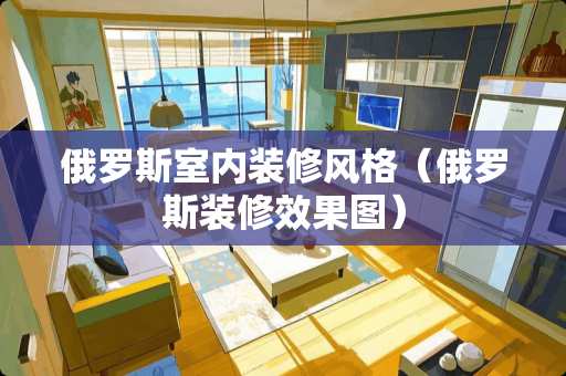 俄罗斯室内装修风格（俄罗斯装修效果图）