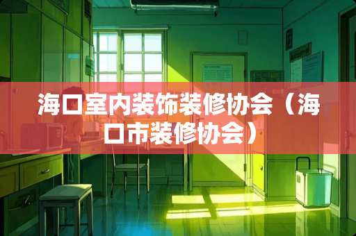 海口室内装饰装修协会（海口市装修协会）