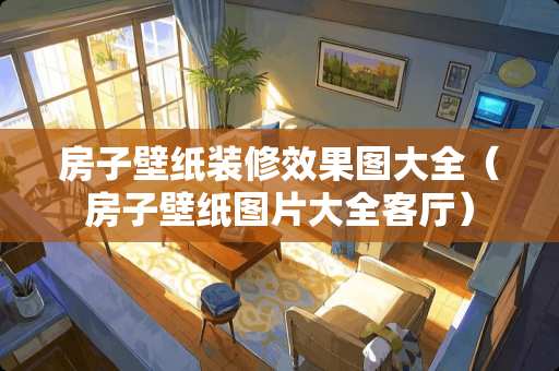 房子壁纸装修效果图大全（房子壁纸图片大全客厅）
