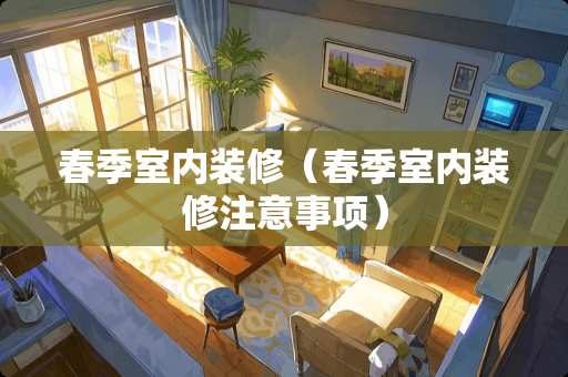 春季室内装修（春季室内装修注意事项）
