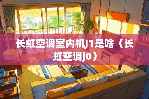 长虹空调室内机J1是啥（长虹空调j0）