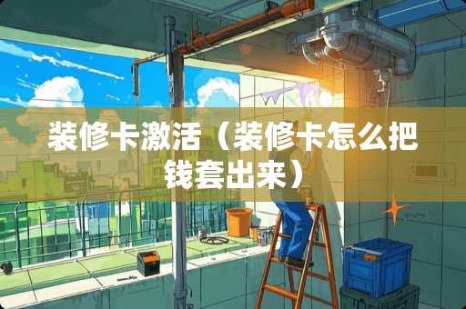 装修卡激活（装修卡怎么把钱套出来）
