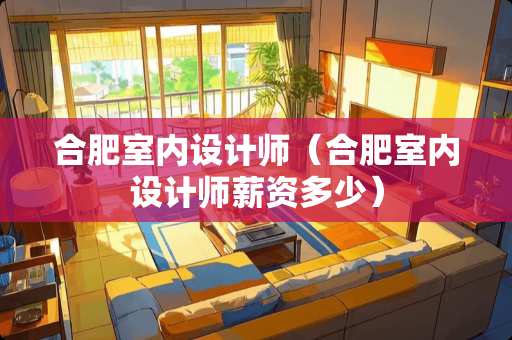 合肥室内设计师（合肥室内设计师薪资多少）