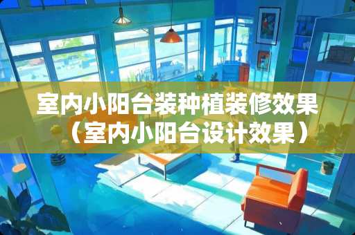 室内小阳台装种植装修效果（室内小阳台设计效果）