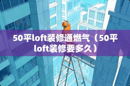 50平loft装修通燃气（50平loft装修要多久）