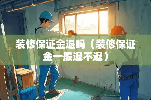 装修保证金退吗（装修保证金一般退不退）