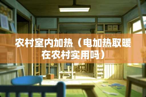 农村室内加热（电加热取暖在农村实用吗）