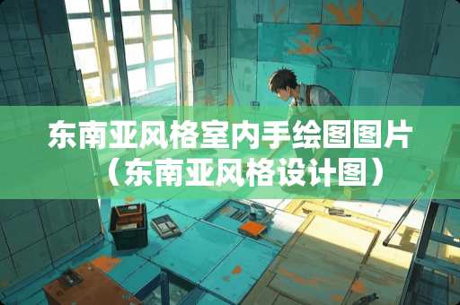 东南亚风格室内手绘图图片（东南亚风格设计图）