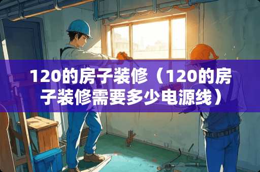 120的房子装修（120的房子装修需要多少电源线）