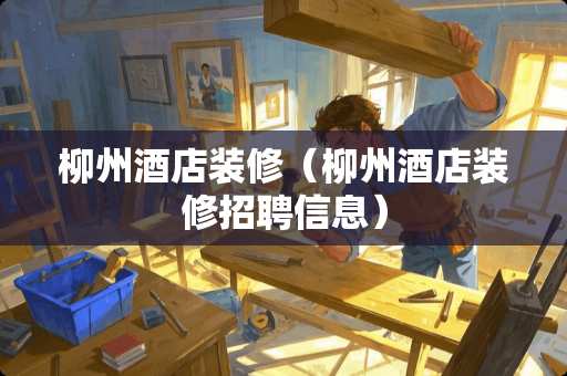 柳州酒店装修（柳州酒店装修招聘信息）