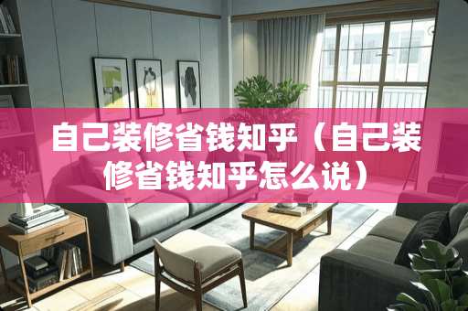 自己装修省钱知乎（自己装修省钱知乎怎么说）
