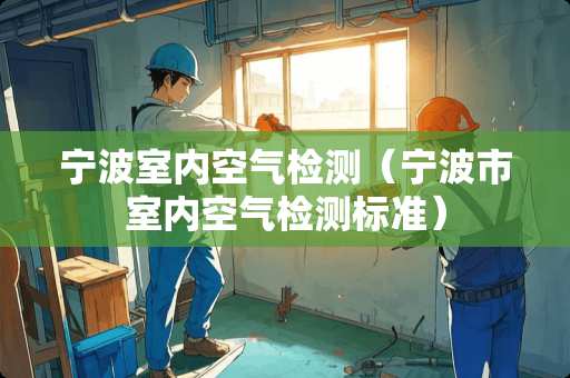 宁波室内空气检测（宁波市室内空气检测标准）